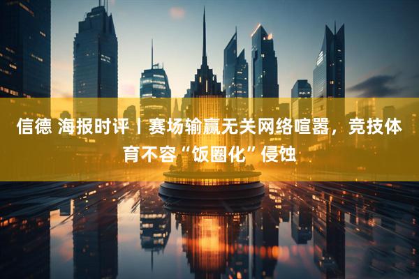信德 海报时评丨赛场输赢无关网络喧嚣，竞技体育不容“饭圈化”侵蚀