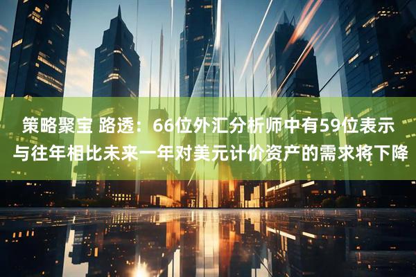 策略聚宝 路透：66位外汇分析师中有59位表示 与往年相比未来一年对美元计价资产的需求将下降