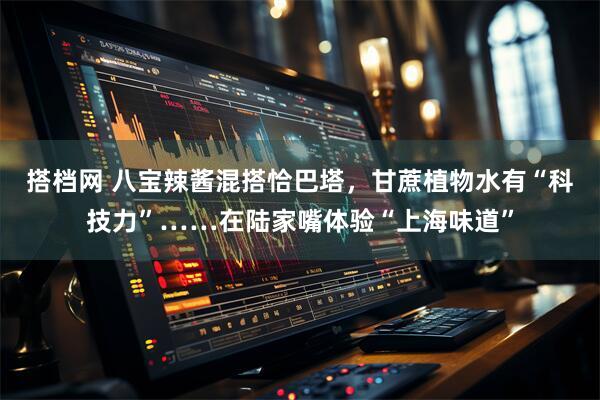 搭档网 八宝辣酱混搭恰巴塔，甘蔗植物水有“科技力”……在陆家嘴体验“上海味道”