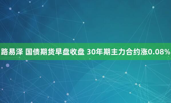 路易泽 国债期货早盘收盘 30年期主力合约涨0.08%