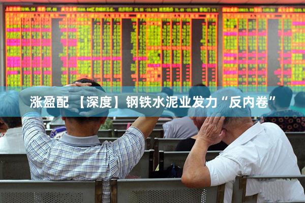 涨盈配 【深度】钢铁水泥业发力“反内卷”
