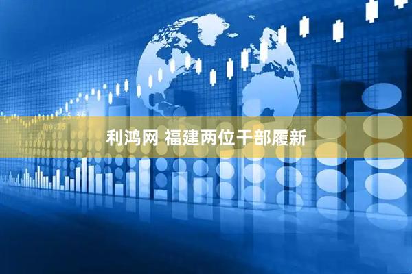 利鸿网 福建两位干部履新