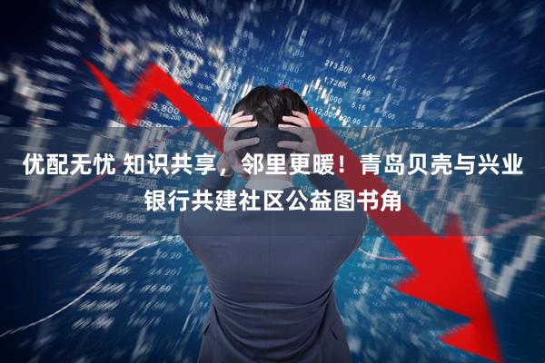 优配无忧 知识共享，邻里更暖！青岛贝壳与兴业银行共建社区公益图书角