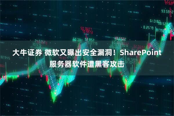 大牛证券 微软又曝出安全漏洞！SharePoint服务器软件遭黑客攻击