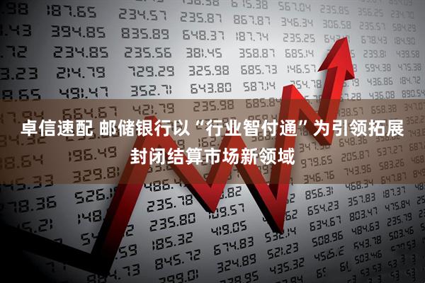 卓信速配 邮储银行以“行业智付通”为引领拓展封闭结算市场新领域