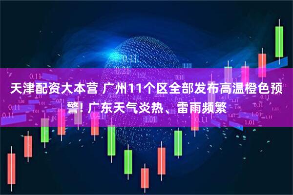 天津配资大本营 广州11个区全部发布高温橙色预警! 广东天气炎热、雷雨频繁