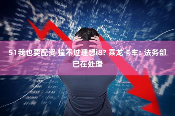51我也要配资 撞不过理想i8? 乘龙卡车: 法务部已在处理