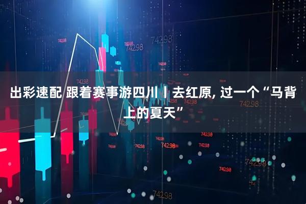 出彩速配 跟着赛事游四川丨去红原, 过一个“马背上的夏天”