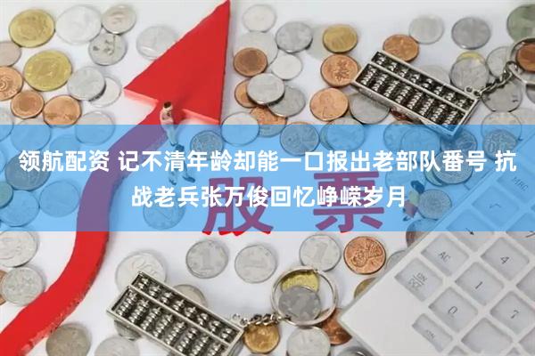 领航配资 记不清年龄却能一口报出老部队番号 抗战老兵张万俊回忆峥嵘岁月