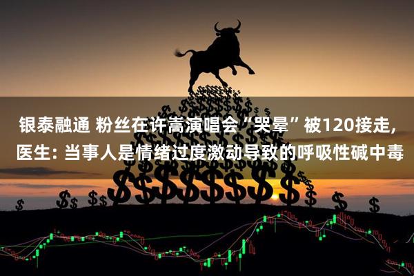 银泰融通 粉丝在许嵩演唱会“哭晕”被120接走, 医生: 当事人是情绪过度激动导致的呼吸性碱中毒