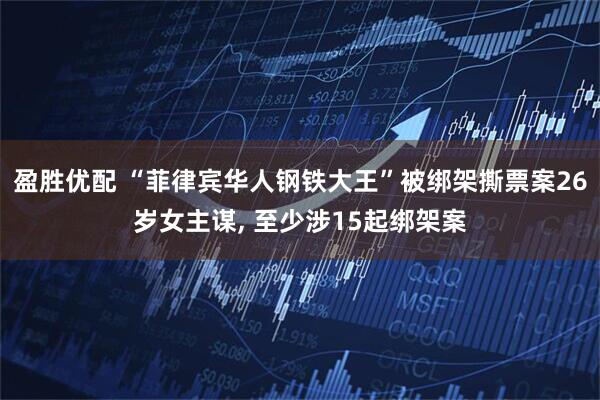 盈胜优配 “菲律宾华人钢铁大王”被绑架撕票案26岁女主谋, 至少涉15起绑架案