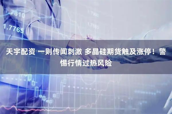 天宇配资 一则传闻刺激 多晶硅期货触及涨停！警惕行情过热风险