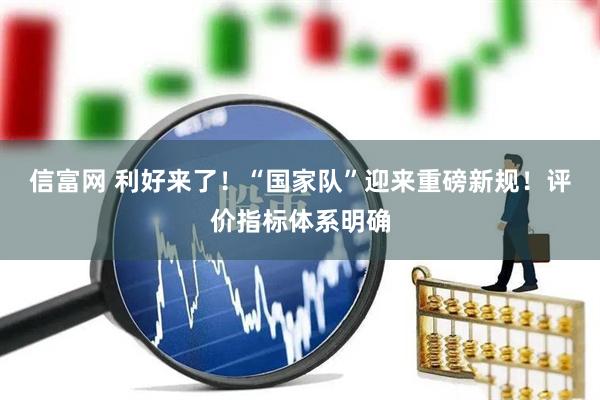 信富网 利好来了！“国家队”迎来重磅新规！评价指标体系明确