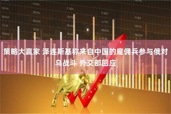 策略大赢家 泽连斯基称来自中国的雇佣兵参与俄对乌战斗 外交部回应