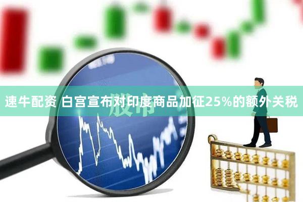 速牛配资 白宫宣布对印度商品加征25%的额外关税