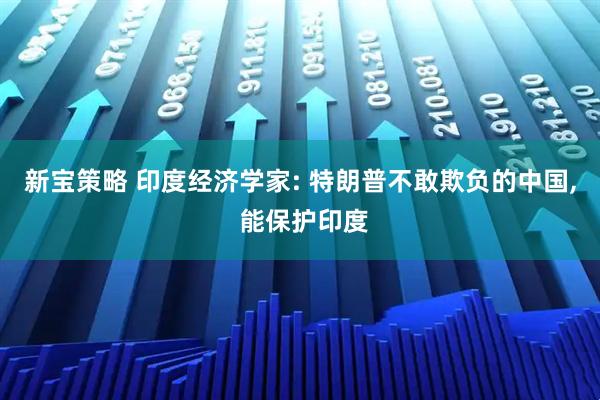 新宝策略 印度经济学家: 特朗普不敢欺负的中国, 能保护印度