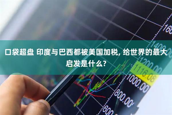 口袋超盘 印度与巴西都被美国加税, 给世界的最大启发是什么?