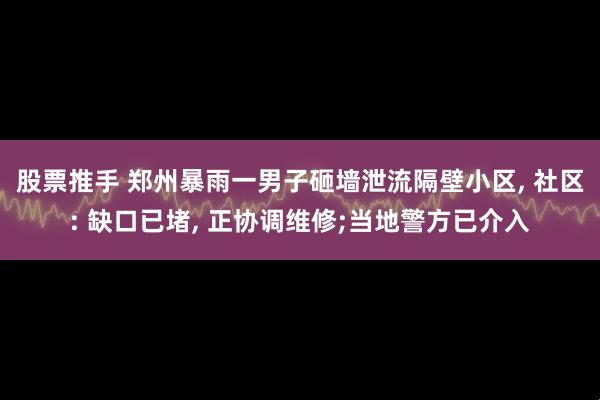 股票推手 郑州暴雨一男子砸墙泄流隔壁小区, 社区: 缺口已堵, 正协调维修;当地警方已介入