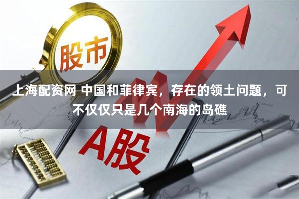 上海配资网 中国和菲律宾，存在的领土问题，可不仅仅只是几个南海的岛礁
