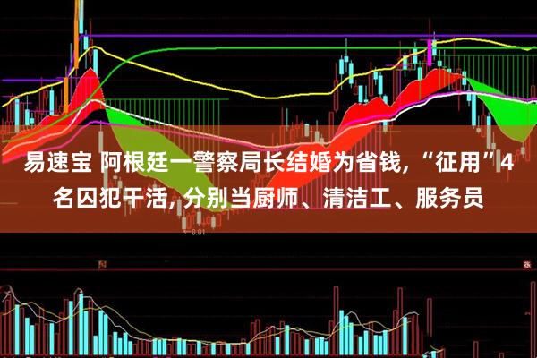 易速宝 阿根廷一警察局长结婚为省钱, “征用”4名囚犯干活, 分别当厨师、清洁工、服务员
