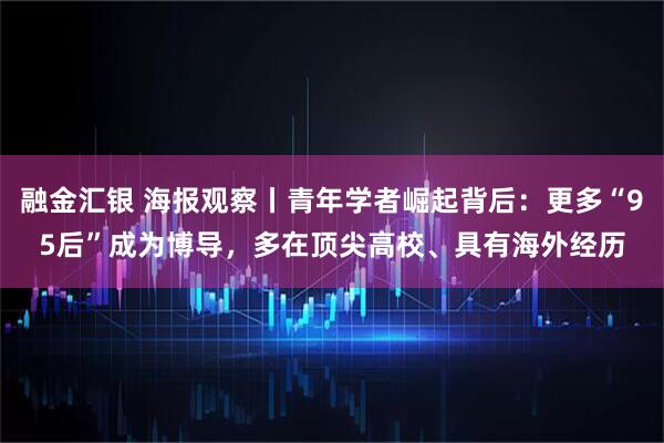 融金汇银 海报观察丨青年学者崛起背后：更多“95后”成为博导，多在顶尖高校、具有海外经历