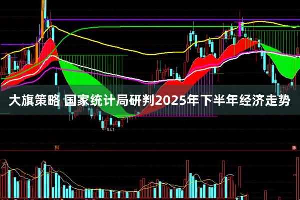 大旗策略 国家统计局研判2025年下半年经济走势