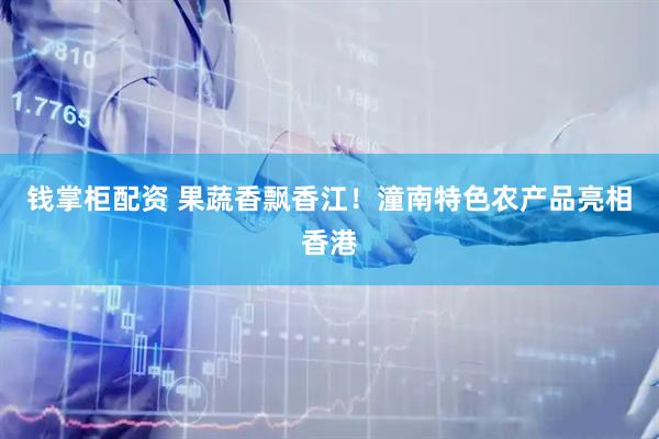 钱掌柜配资 果蔬香飘香江！潼南特色农产品亮相香港