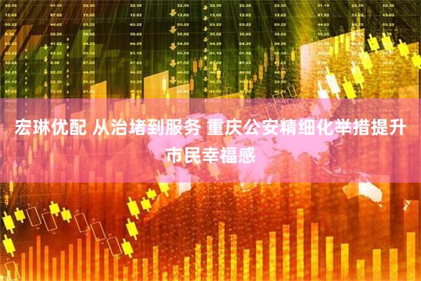 宏琳优配 从治堵到服务 重庆公安精细化举措提升市民幸福感