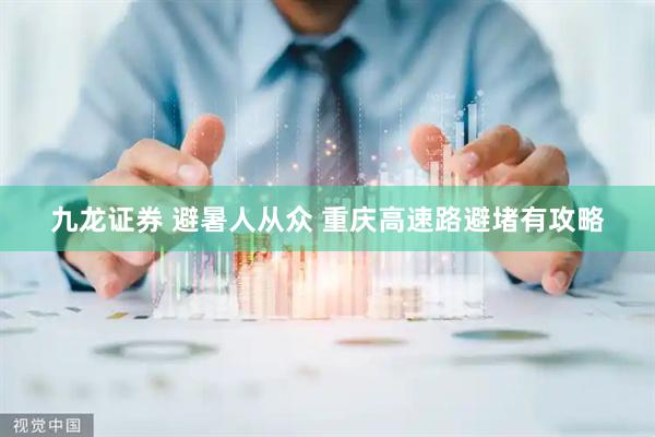 九龙证券 避暑人从众 重庆高速路避堵有攻略