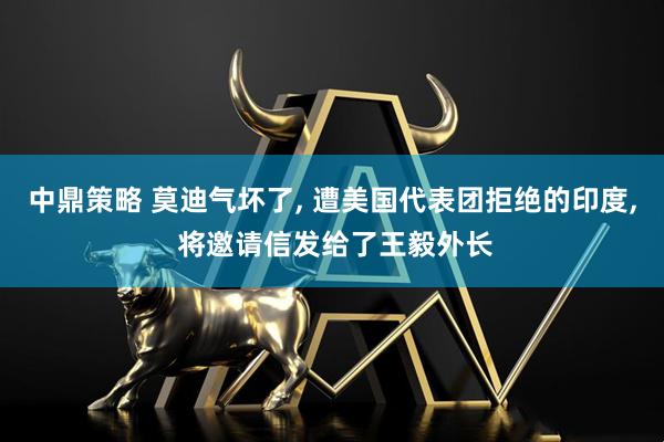 中鼎策略 莫迪气坏了, 遭美国代表团拒绝的印度, 将邀请信发给了王毅外长