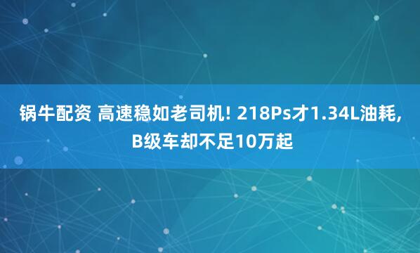 锅牛配资 高速稳如老司机! 218Ps才1.34L油耗, B级车却不足10万起