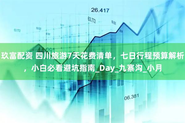玖富配资 四川旅游7天花费清单，七日行程预算解析，小白必看避坑指南_Day_九寨沟_小月