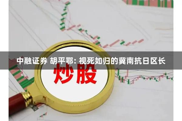 中融证券 胡平鄂: 视死如归的冀南抗日区长