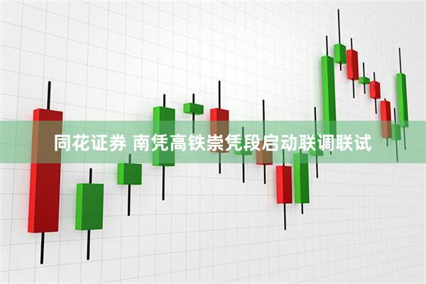 同花证券 南凭高铁崇凭段启动联调联试