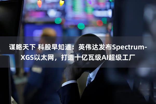 谋略天下 科股早知道：英伟达发布Spectrum-XGS以太网，打造十亿瓦级AI超级工厂