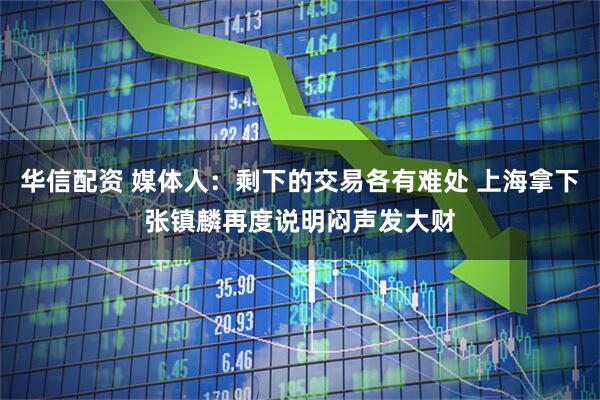 华信配资 媒体人：剩下的交易各有难处 上海拿下张镇麟再度说明闷声发大财