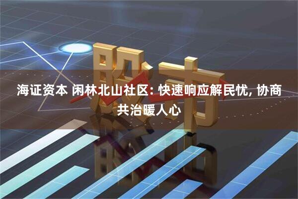海证资本 闲林北山社区: 快速响应解民忧, 协商共治暖人心