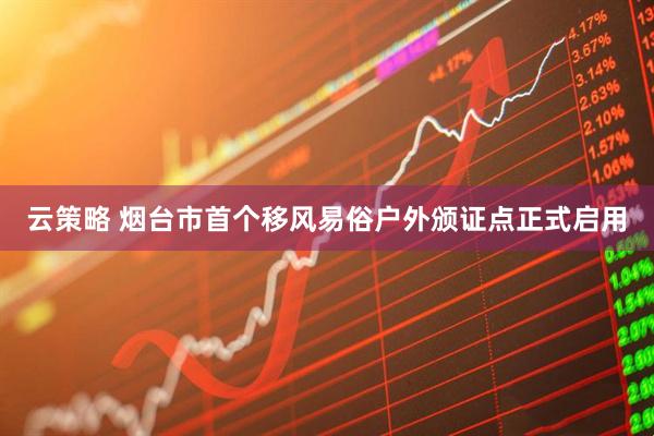 云策略 烟台市首个移风易俗户外颁证点正式启用