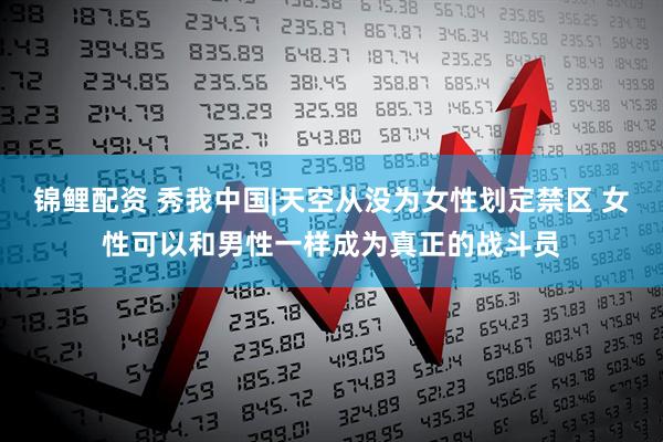 锦鲤配资 秀我中国|天空从没为女性划定禁区 女性可以和男性一样成为真正的战斗员
