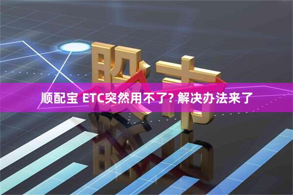 顺配宝 ETC突然用不了? 解决办法来了