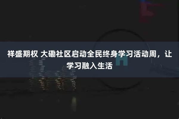 祥盛期权 大磡社区启动全民终身学习活动周，让学习融入生活