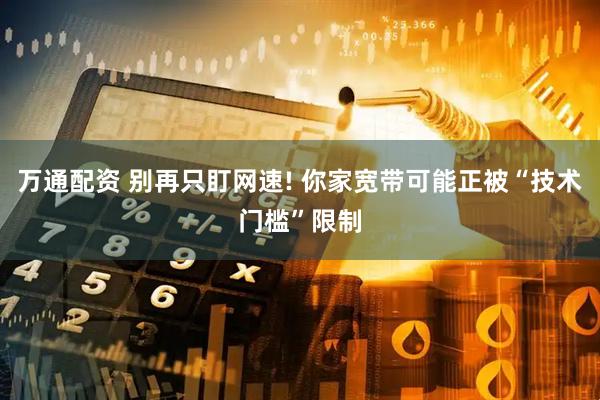万通配资 别再只盯网速! 你家宽带可能正被“技术门槛”限制