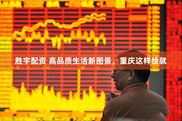 胜宇配资 高品质生活新图景，重庆这样绘就