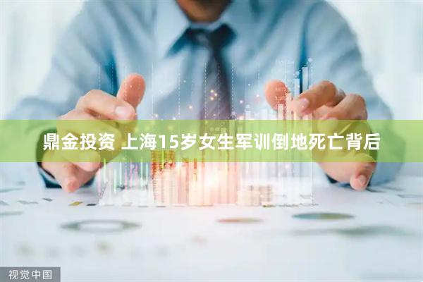 鼎金投资 上海15岁女生军训倒地死亡背后