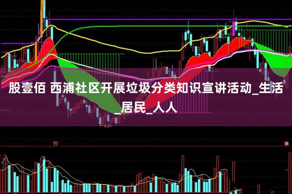 股壹佰 西浦社区开展垃圾分类知识宣讲活动_生活_居民_人人