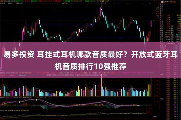 易多投资 耳挂式耳机哪款音质最好？开放式蓝牙耳机音质排行10强推荐