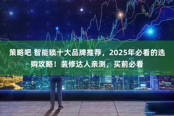 策略吧 智能锁十大品牌推荐，2025年必看的选购攻略！装修达人亲测，买前必看