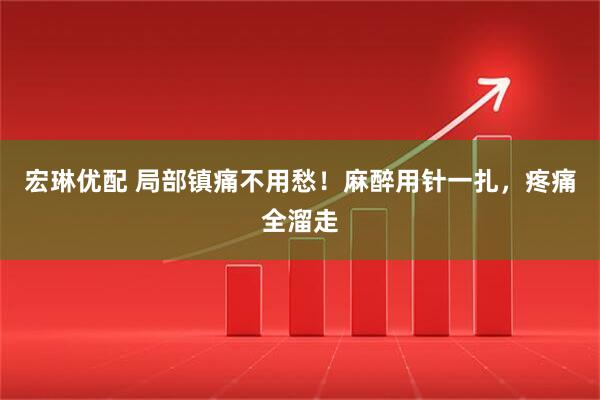 宏琳优配 局部镇痛不用愁！麻醉用针一扎，疼痛全溜走