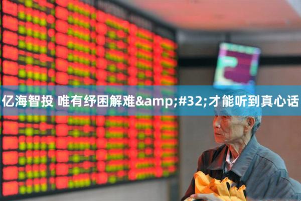 亿海智投 唯有纾困解难&#32;才能听到真心话