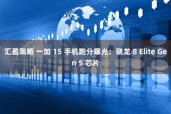 汇盈策略 一加 15 手机跑分曝光：骁龙 8 Elite Gen 5 芯片